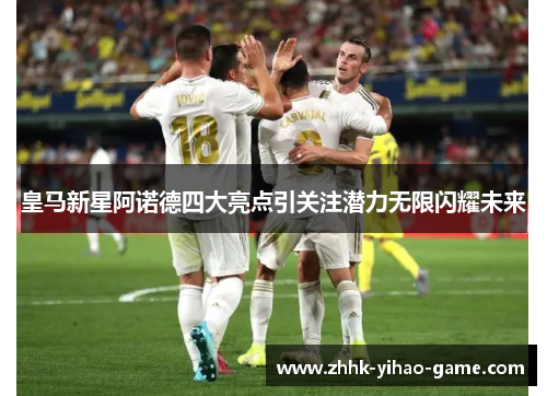 皇马新星阿诺德四大亮点引关注潜力无限闪耀未来 皇马新星阿诺德四大亮点引关注潜力无限闪耀未来