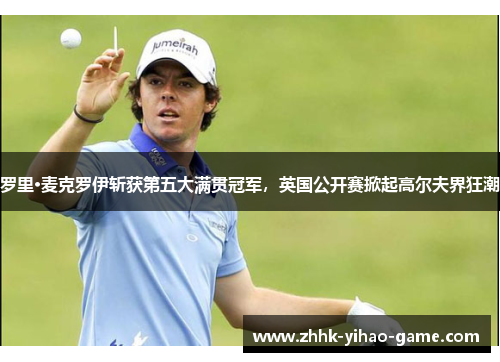 罗里·麦克罗伊斩获第五大满贯冠军,英国公开赛掀起高尔夫界狂潮 罗里·麦克罗伊斩获第五大满贯冠军,英国公开赛掀起高尔夫界狂潮