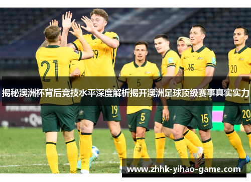 揭秘澳洲杯背后竞技水平深度解析揭开澳洲足球顶级赛事真实实力