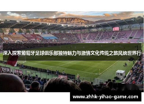 深入探索葡萄牙足球俱乐部独特魅力与激情文化传统之旅风貌世界行 深入探索葡萄牙足球俱乐部独特魅力与激情文化传统之旅风貌世界行