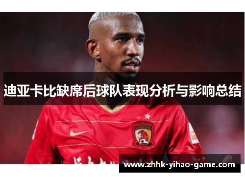 迪亚卡比缺席后球队表现分析与影响总结 迪亚卡比缺席后球队表现分析与影响总结