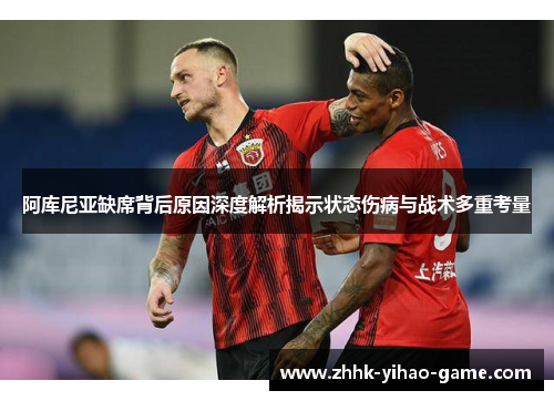 阿库尼亚缺席背后原因深度解析揭示状态伤病与战术多重考量 阿库尼亚缺席背后原因深度解析揭示状态伤病与战术多重考量