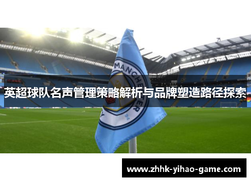英超球队名声管理策略解析与品牌塑造路径探索 英超球队名声管理策略解析与品牌塑造路径探索
