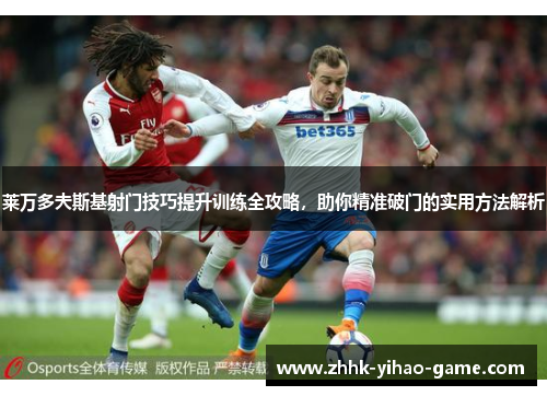 莱万多夫斯基射门技巧提升训练全攻略,助你精准破门的实用方法解析 莱万多夫斯基射门技巧提升训练全攻略,助你精准破门的实用方法解析