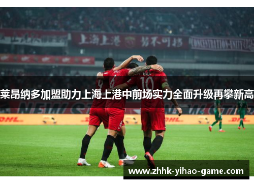 莱昂纳多加盟助力上海上港中前场实力全面升级再攀新高