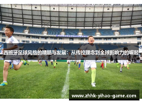 西班牙足球风格的精髓与发展：从传控理念到全球影响力的崛起