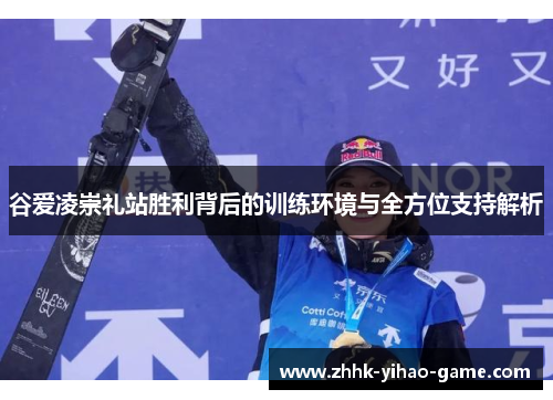 谷爱凌崇礼站胜利背后的训练环境与全方位支持解析 谷爱凌崇礼站胜利背后的训练环境与全方位支持解析